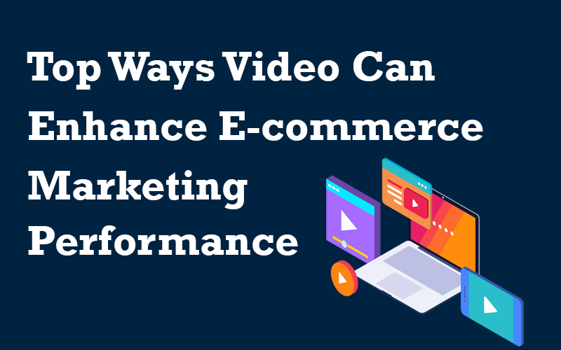 Top Ways Video Can Enhance E-commerce Marketing Performance